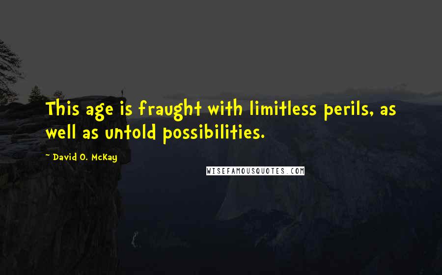 David O. McKay Quotes: This age is fraught with limitless perils, as well as untold possibilities.