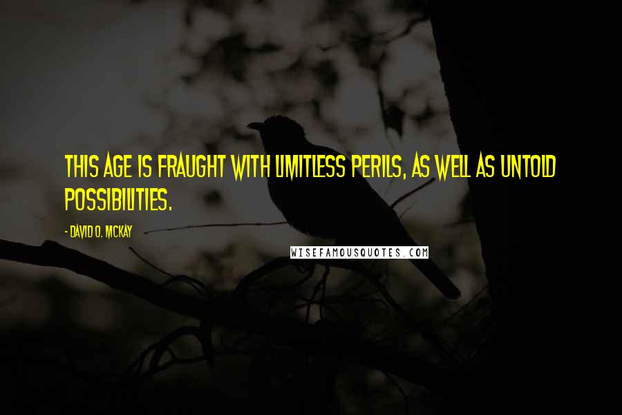 David O. McKay Quotes: This age is fraught with limitless perils, as well as untold possibilities.