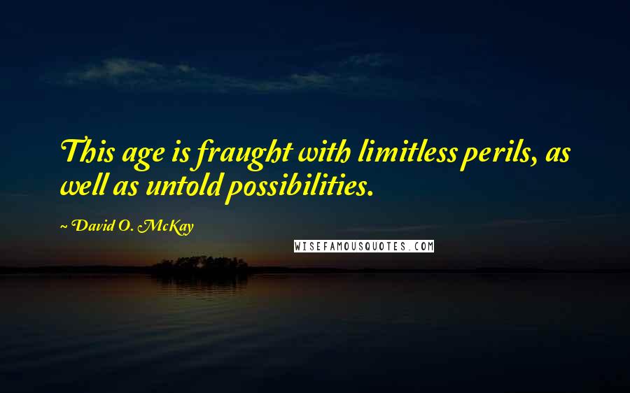 David O. McKay Quotes: This age is fraught with limitless perils, as well as untold possibilities.