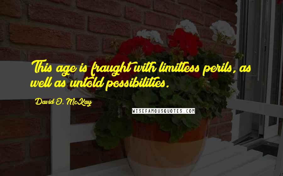 David O. McKay Quotes: This age is fraught with limitless perils, as well as untold possibilities.