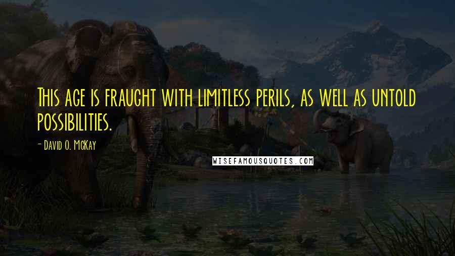 David O. McKay Quotes: This age is fraught with limitless perils, as well as untold possibilities.