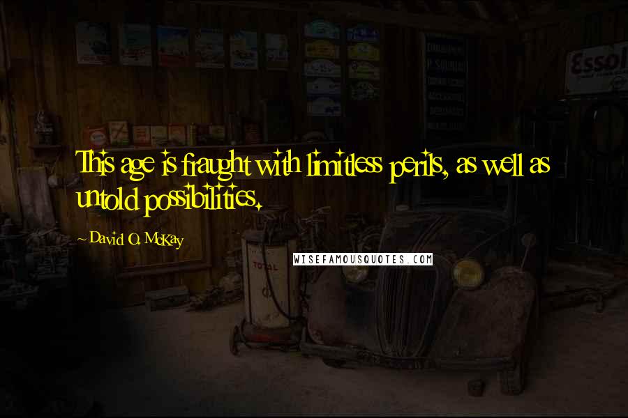 David O. McKay Quotes: This age is fraught with limitless perils, as well as untold possibilities.