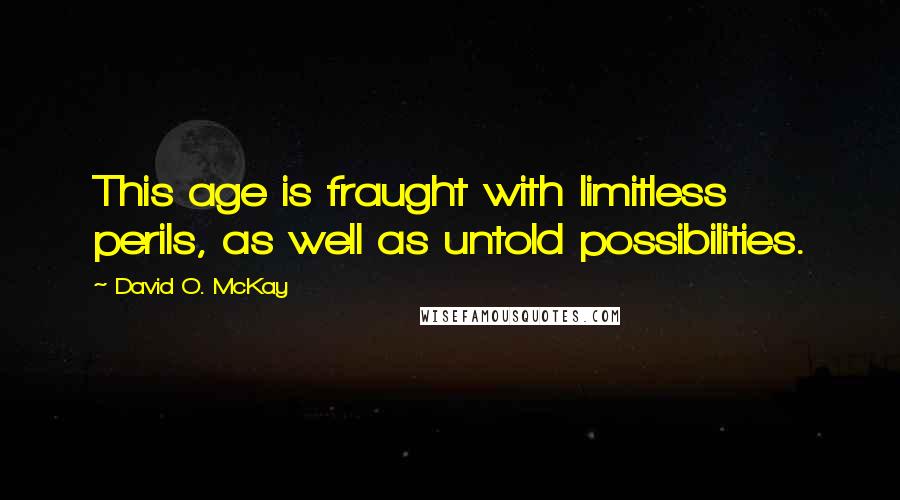 David O. McKay Quotes: This age is fraught with limitless perils, as well as untold possibilities.