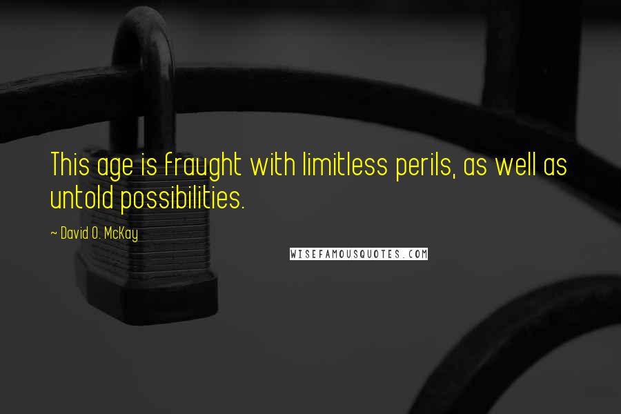 David O. McKay Quotes: This age is fraught with limitless perils, as well as untold possibilities.