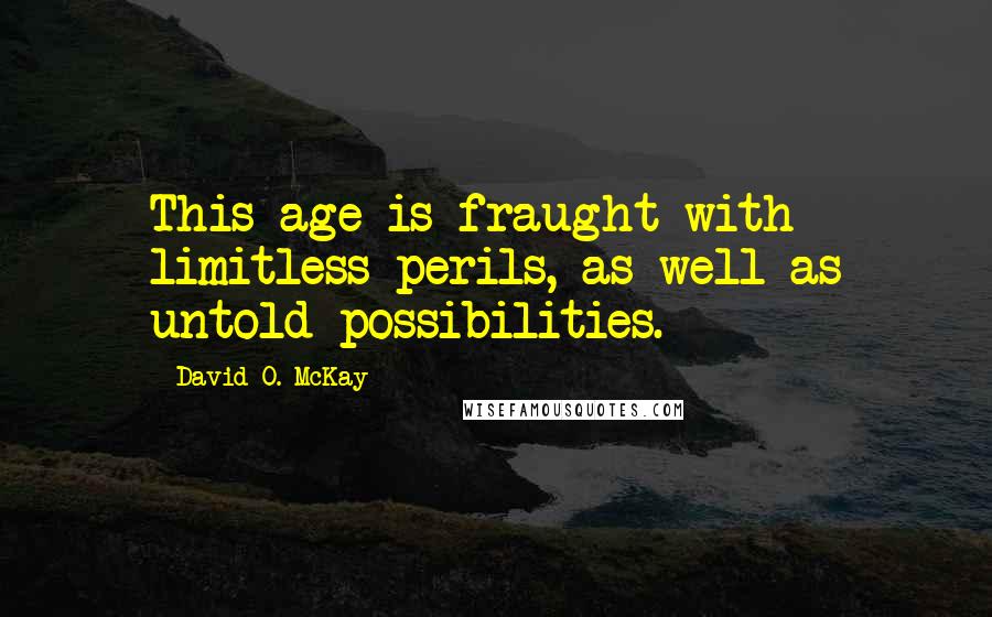 David O. McKay Quotes: This age is fraught with limitless perils, as well as untold possibilities.