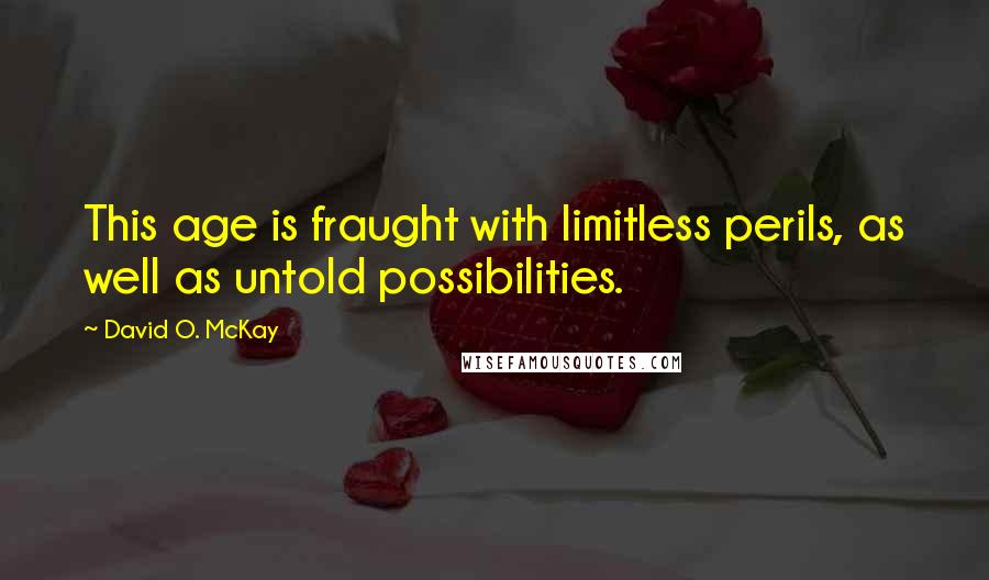 David O. McKay Quotes: This age is fraught with limitless perils, as well as untold possibilities.