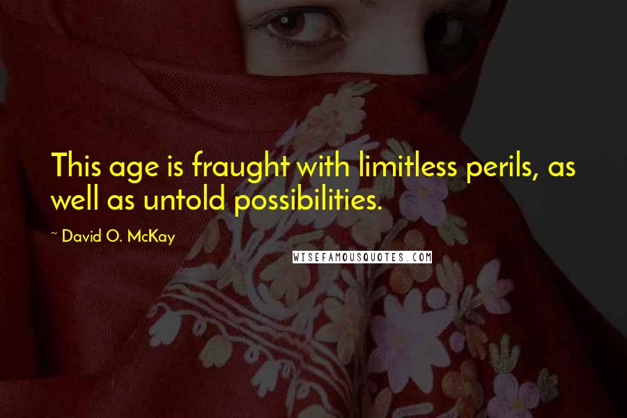 David O. McKay Quotes: This age is fraught with limitless perils, as well as untold possibilities.