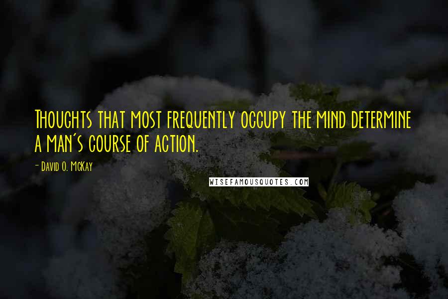 David O. McKay Quotes: Thoughts that most frequently occupy the mind determine a man's course of action.