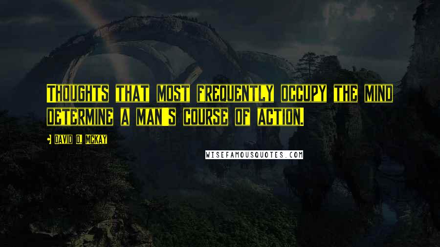 David O. McKay Quotes: Thoughts that most frequently occupy the mind determine a man's course of action.