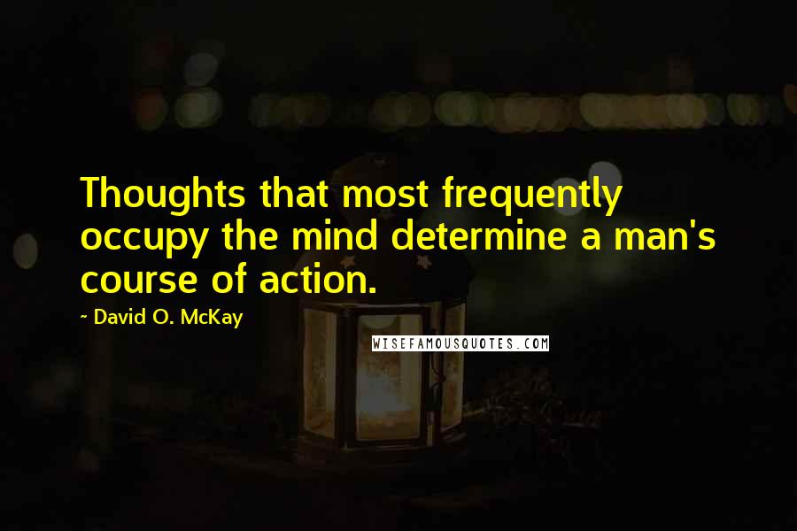 David O. McKay Quotes: Thoughts that most frequently occupy the mind determine a man's course of action.