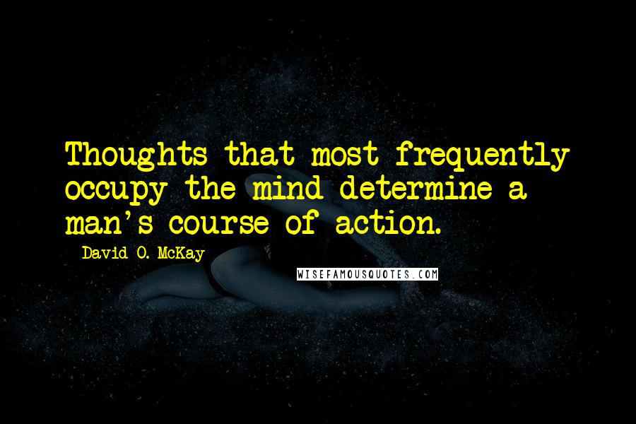 David O. McKay Quotes: Thoughts that most frequently occupy the mind determine a man's course of action.