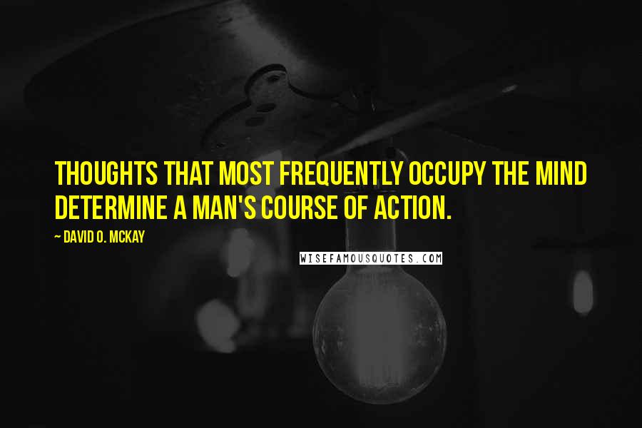 David O. McKay Quotes: Thoughts that most frequently occupy the mind determine a man's course of action.