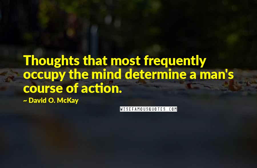 David O. McKay Quotes: Thoughts that most frequently occupy the mind determine a man's course of action.