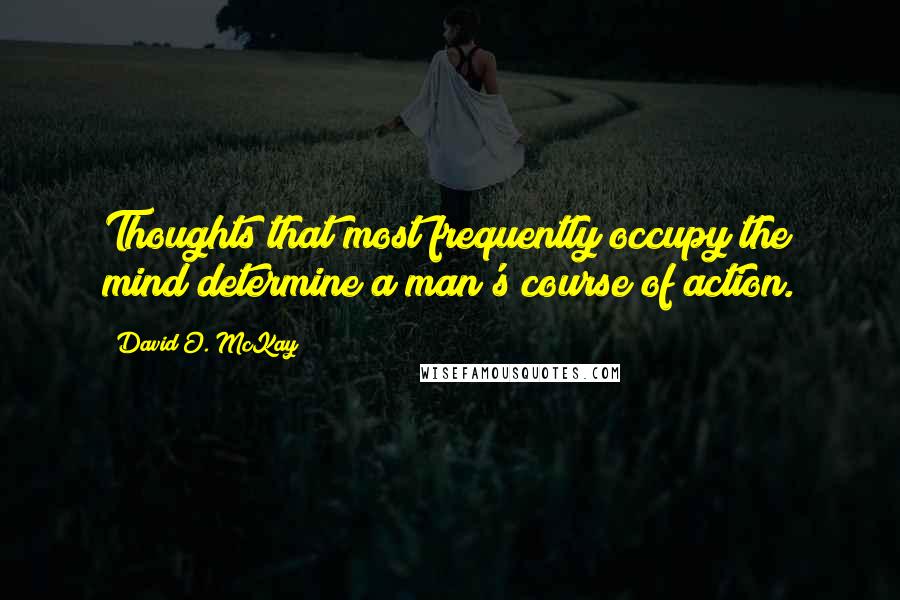 David O. McKay Quotes: Thoughts that most frequently occupy the mind determine a man's course of action.