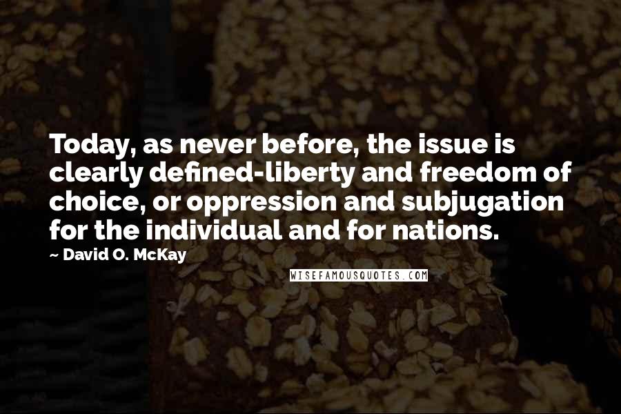 David O. McKay Quotes: Today, as never before, the issue is clearly defined-liberty and freedom of choice, or oppression and subjugation for the individual and for nations.