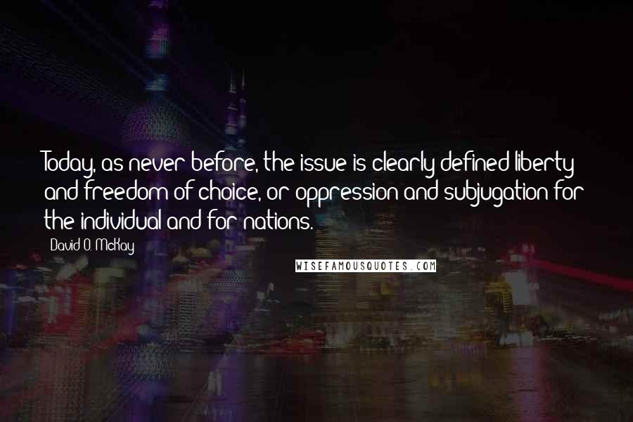 David O. McKay Quotes: Today, as never before, the issue is clearly defined-liberty and freedom of choice, or oppression and subjugation for the individual and for nations.