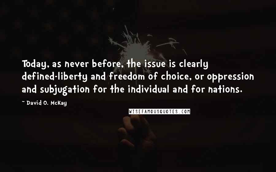 David O. McKay Quotes: Today, as never before, the issue is clearly defined-liberty and freedom of choice, or oppression and subjugation for the individual and for nations.