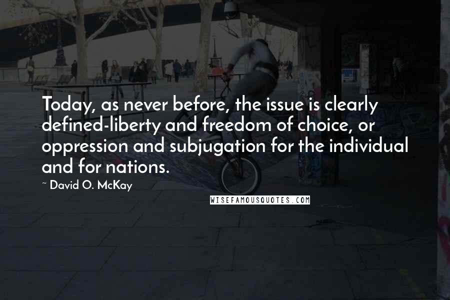 David O. McKay Quotes: Today, as never before, the issue is clearly defined-liberty and freedom of choice, or oppression and subjugation for the individual and for nations.