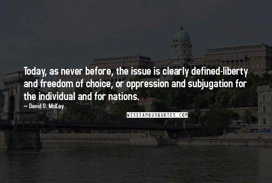 David O. McKay Quotes: Today, as never before, the issue is clearly defined-liberty and freedom of choice, or oppression and subjugation for the individual and for nations.