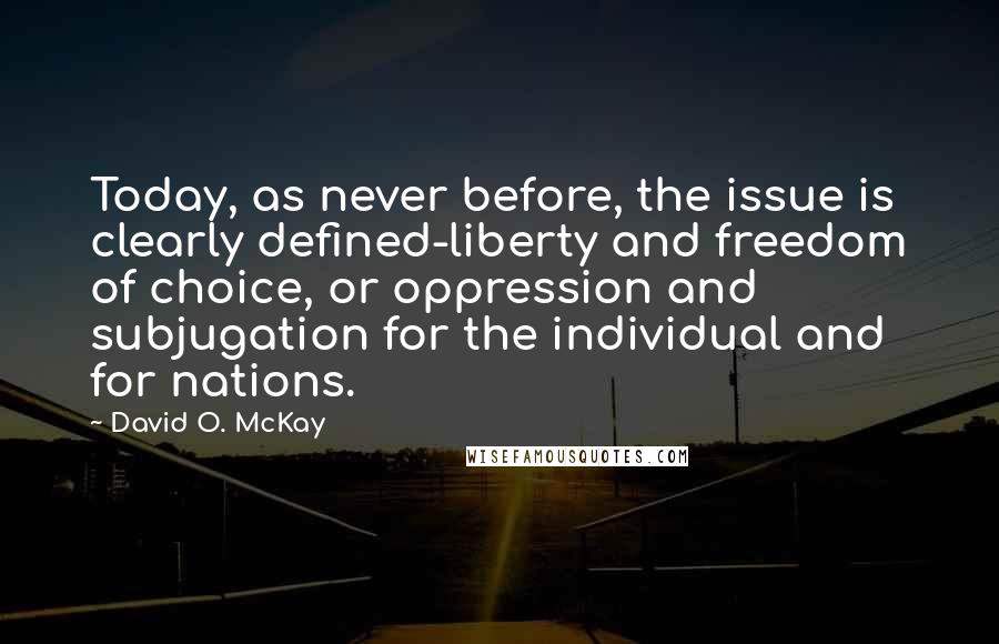 David O. McKay Quotes: Today, as never before, the issue is clearly defined-liberty and freedom of choice, or oppression and subjugation for the individual and for nations.