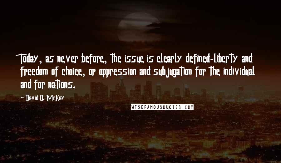 David O. McKay Quotes: Today, as never before, the issue is clearly defined-liberty and freedom of choice, or oppression and subjugation for the individual and for nations.