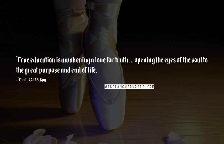 David O. McKay Quotes: True education is awakening a love for truth ... opening the eyes of the soul to the great purpose and end of life.