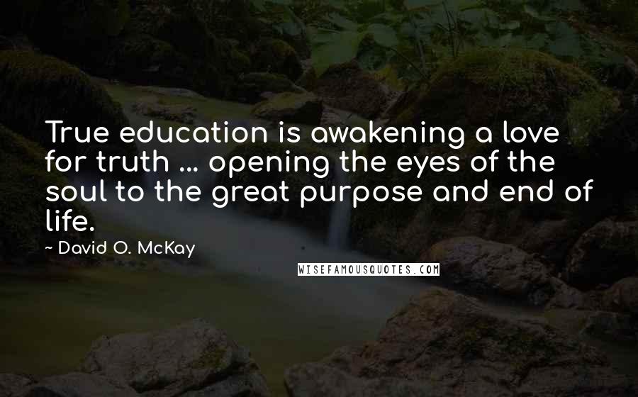 David O. McKay Quotes: True education is awakening a love for truth ... opening the eyes of the soul to the great purpose and end of life.