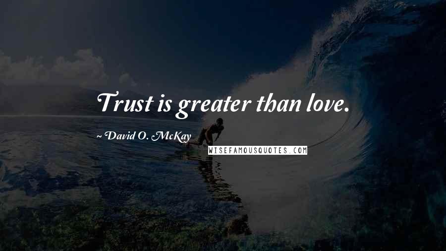 David O. McKay Quotes: Trust is greater than love.