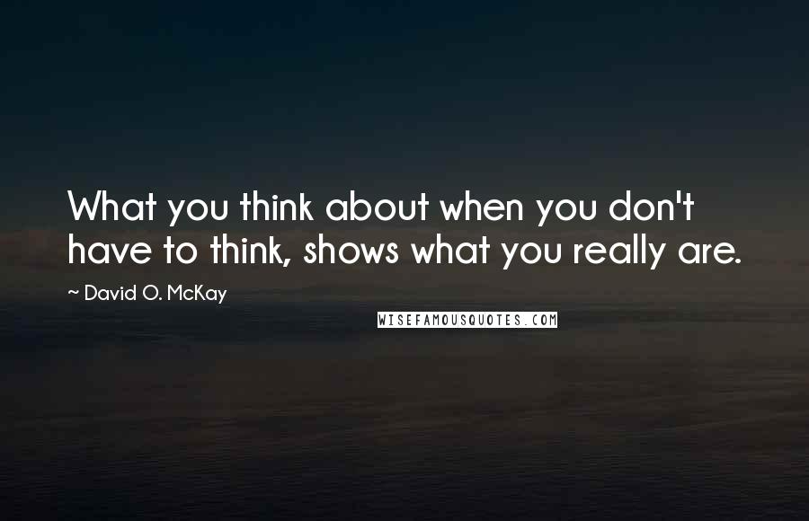 David O. McKay Quotes: What you think about when you don't have to think, shows what you really are.