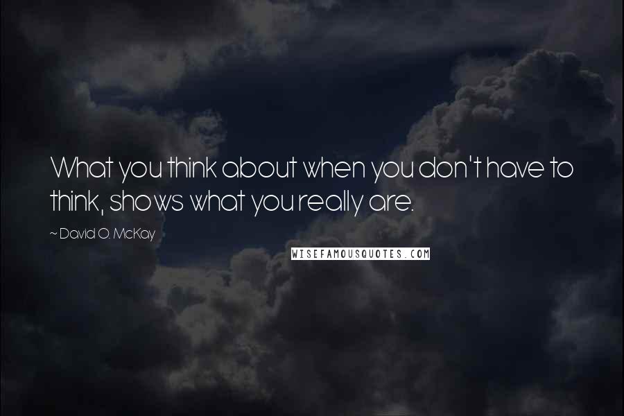 David O. McKay Quotes: What you think about when you don't have to think, shows what you really are.