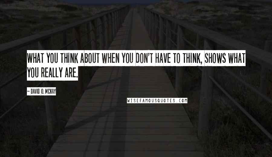 David O. McKay Quotes: What you think about when you don't have to think, shows what you really are.