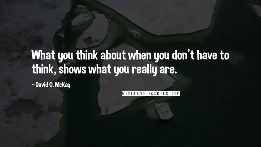 David O. McKay Quotes: What you think about when you don't have to think, shows what you really are.