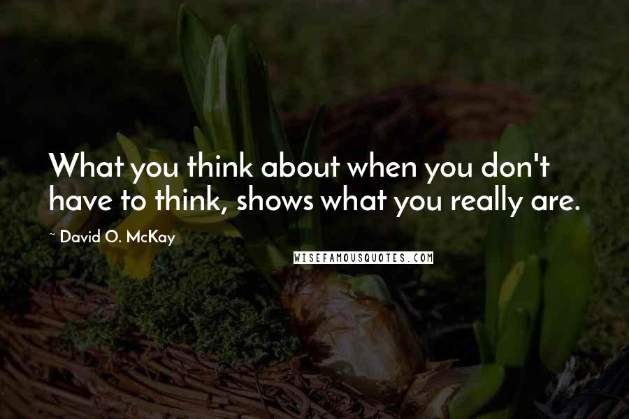 David O. McKay Quotes: What you think about when you don't have to think, shows what you really are.