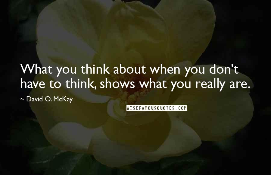 David O. McKay Quotes: What you think about when you don't have to think, shows what you really are.