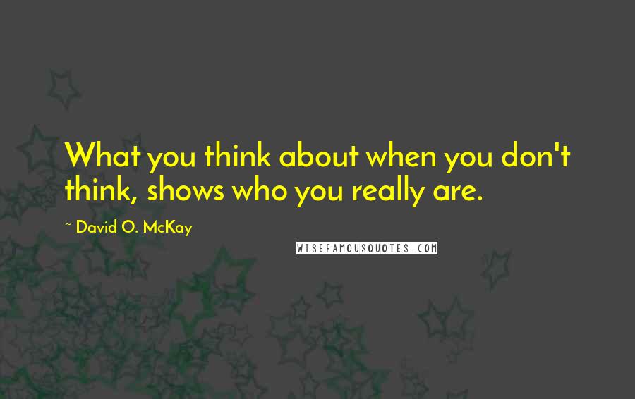 David O. McKay Quotes: What you think about when you don't think, shows who you really are.