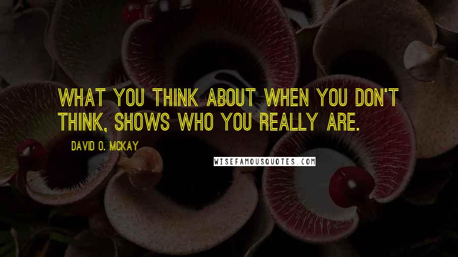 David O. McKay Quotes: What you think about when you don't think, shows who you really are.