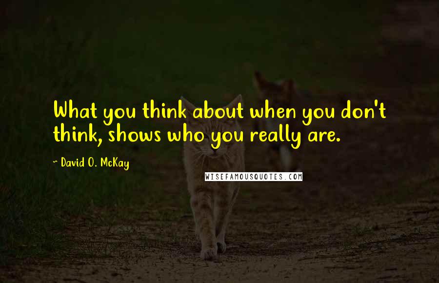 David O. McKay Quotes: What you think about when you don't think, shows who you really are.