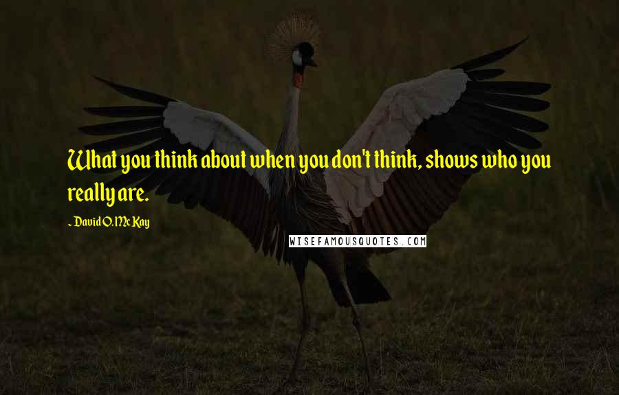 David O. McKay Quotes: What you think about when you don't think, shows who you really are.
