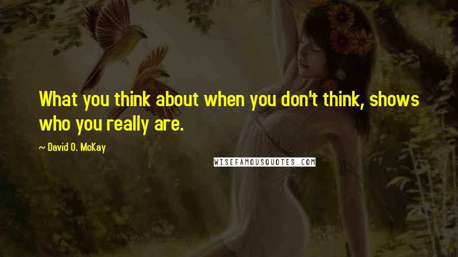 David O. McKay Quotes: What you think about when you don't think, shows who you really are.