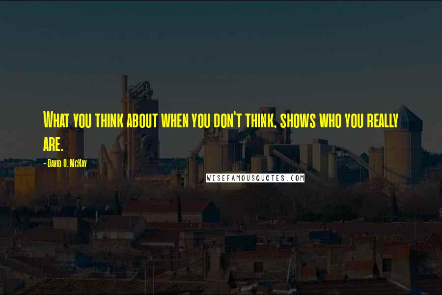 David O. McKay Quotes: What you think about when you don't think, shows who you really are.
