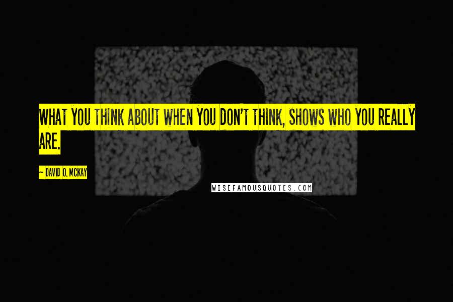 David O. McKay Quotes: What you think about when you don't think, shows who you really are.