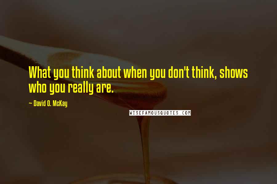 David O. McKay Quotes: What you think about when you don't think, shows who you really are.