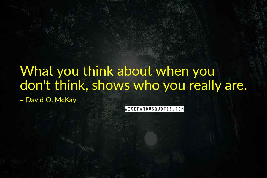 David O. McKay Quotes: What you think about when you don't think, shows who you really are.