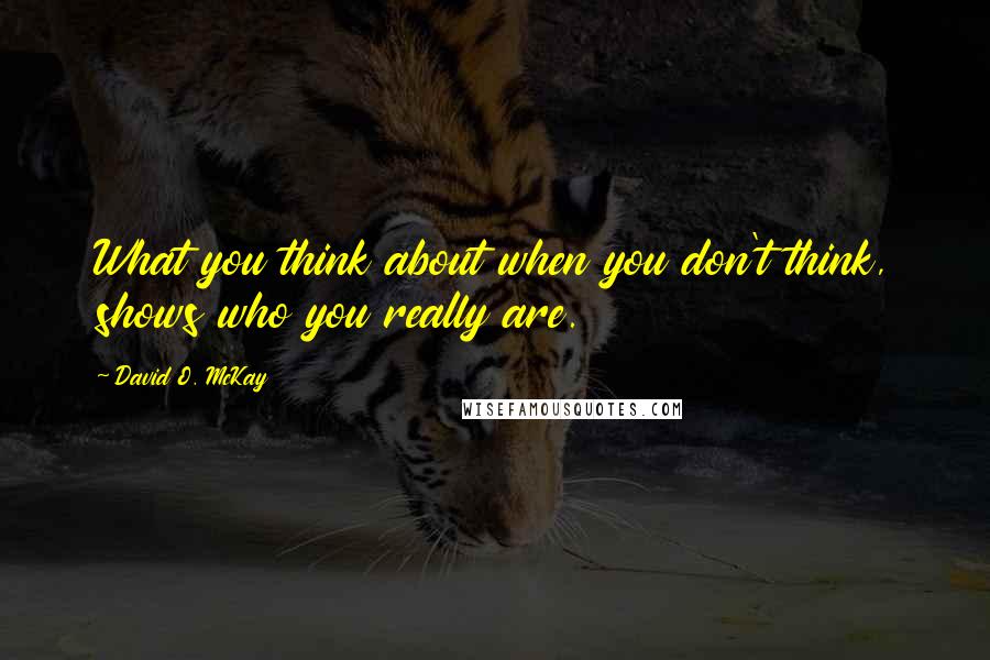 David O. McKay Quotes: What you think about when you don't think, shows who you really are.
