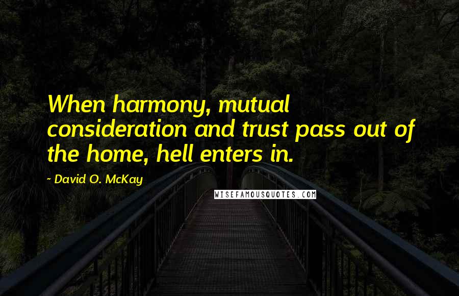 David O. McKay Quotes: When harmony, mutual consideration and trust pass out of the home, hell enters in.