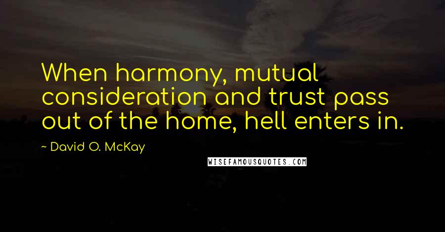 David O. McKay Quotes: When harmony, mutual consideration and trust pass out of the home, hell enters in.