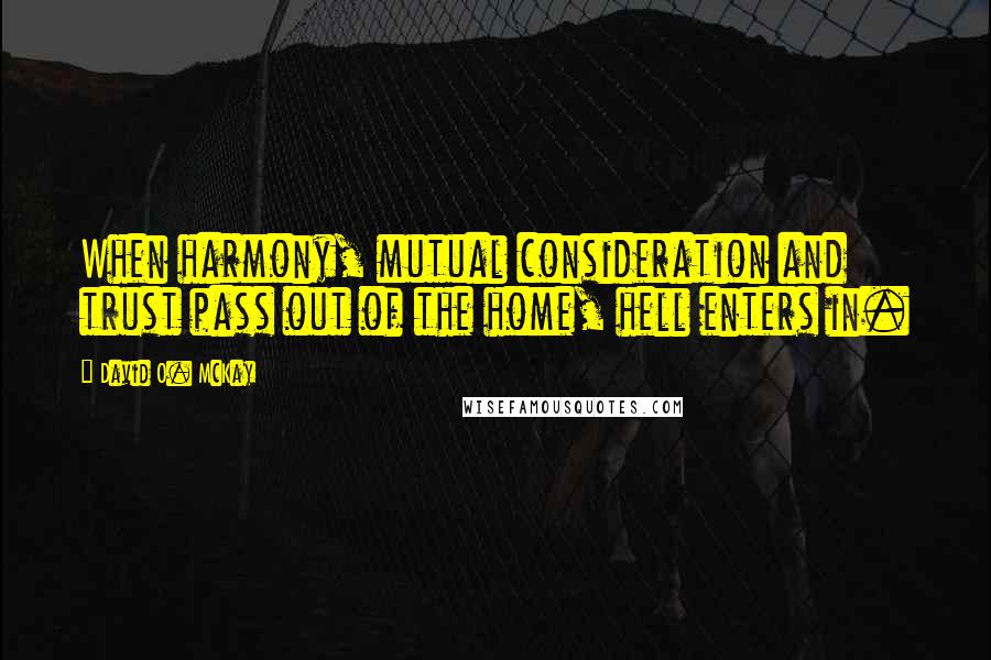 David O. McKay Quotes: When harmony, mutual consideration and trust pass out of the home, hell enters in.