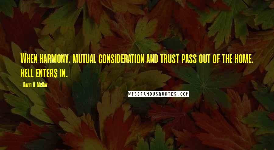 David O. McKay Quotes: When harmony, mutual consideration and trust pass out of the home, hell enters in.