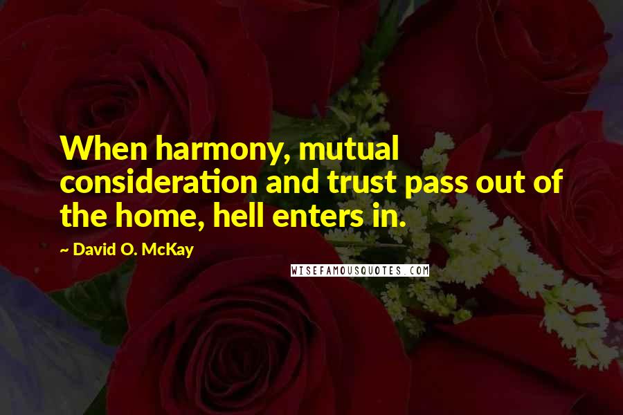 David O. McKay Quotes: When harmony, mutual consideration and trust pass out of the home, hell enters in.