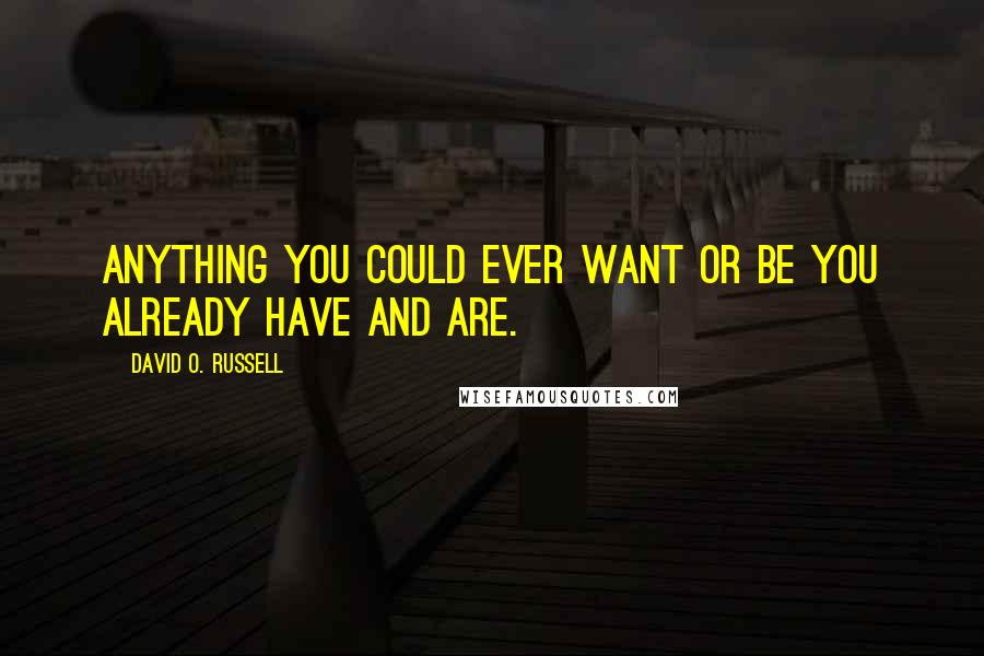 David O. Russell Quotes: Anything you could ever want or be you already have and are.